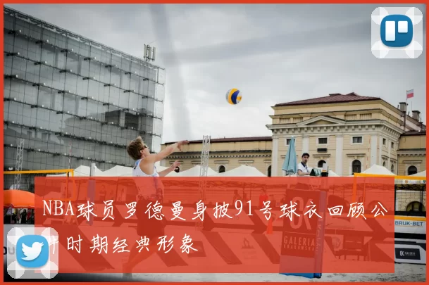 NBA球员罗德曼身披91号球衣回顾公牛时期经典形象