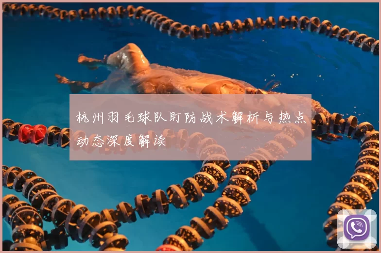 杭州羽毛球队盯防战术解析与热点动态深度解读