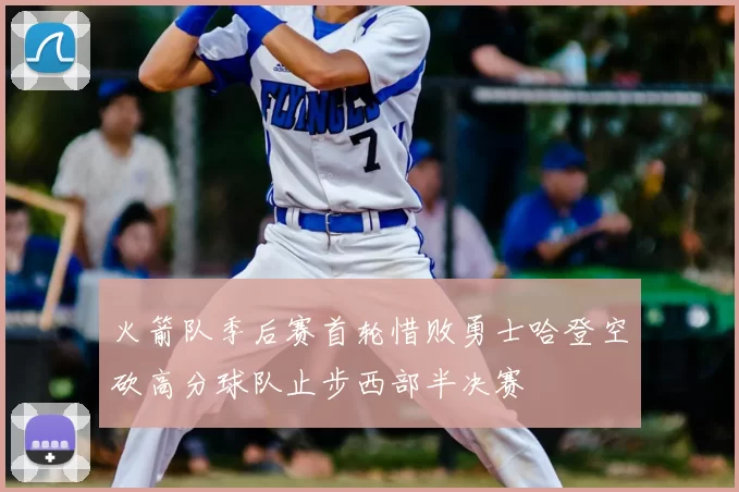 火箭队季后赛首轮惜败勇士哈登空砍高分球队止步西部半决赛