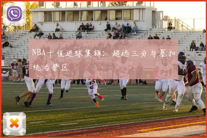 NBA十佳进球集锦:超远三分与暴扣统治禁区