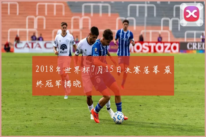 2018年世界杯7月15日决赛落幕 最终冠军揭晓
