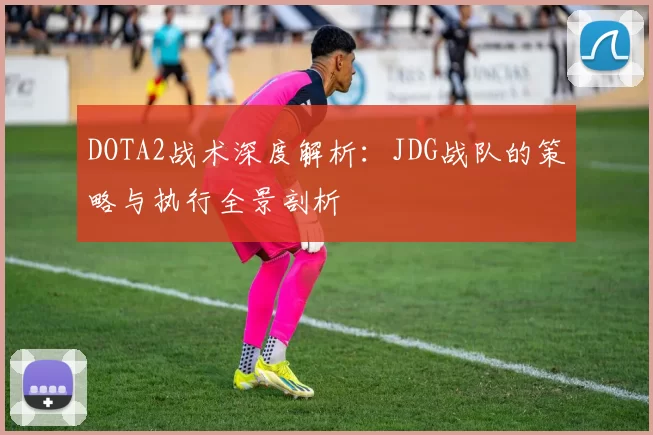 DOTA2战术深度解析：JDG战队的策略与执行全景剖析