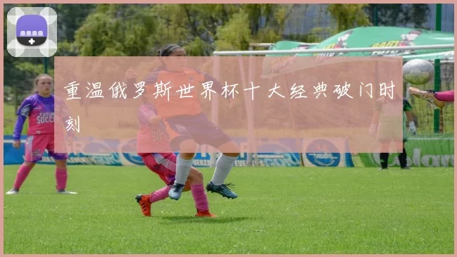 重温俄罗斯世界杯十大经典破门时刻