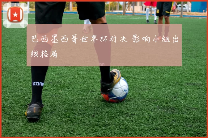 巴西墨西哥世界杯对决 影响小组出线格局