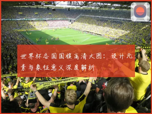 世界杯各国国旗高清大图:设计元素与象征意义深度解析
