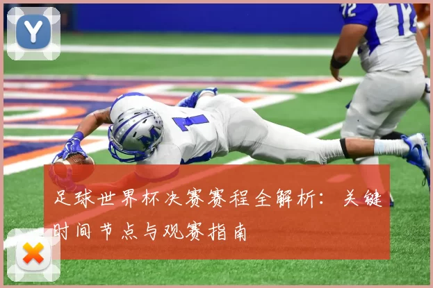 足球世界杯决赛赛程全解析：关键时间节点与观赛指南
