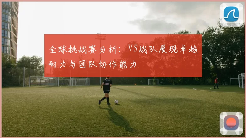 全球挑战赛分析：V5战队展现卓越耐力与团队协作能力
