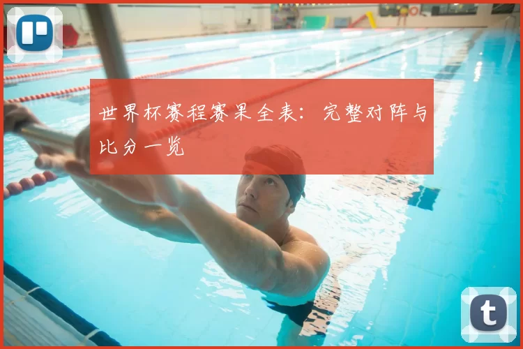 世界杯赛程赛果全表：完整对阵与比分一览
