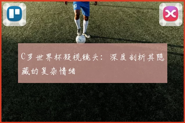 C罗世界杯凝视镜头：深度剖析其隐藏的复杂情绪