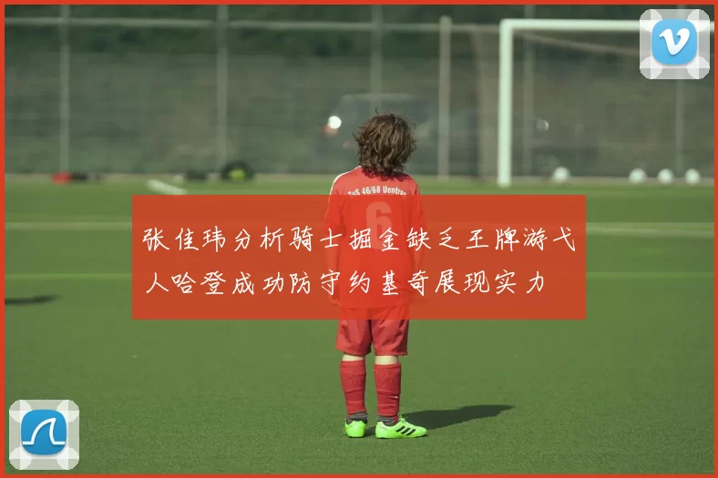 张佳玮分析骑士掘金缺乏王牌游弋人哈登成功防守约基奇展现实力