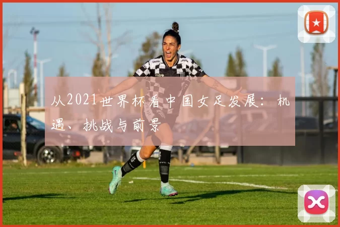 从2021世界杯看中国女足发展：机遇、挑战与前景