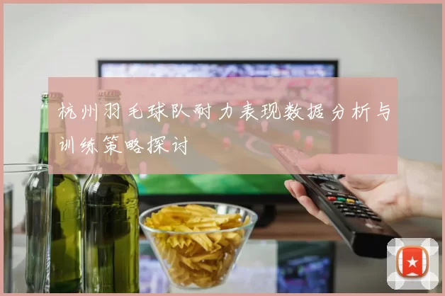 杭州羽毛球队耐力表现数据分析与训练策略探讨