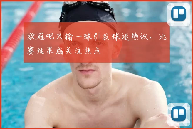 欧冠吧只输一球引发球迷热议，比赛结果成关注焦点