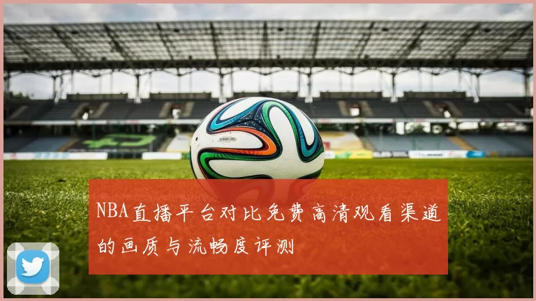 NBA直播平台对比免费高清观看渠道的画质与流畅度评测