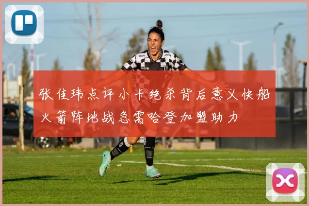 张佳玮点评小卡绝杀背后意义快船火箭阵地战急需哈登加盟助力