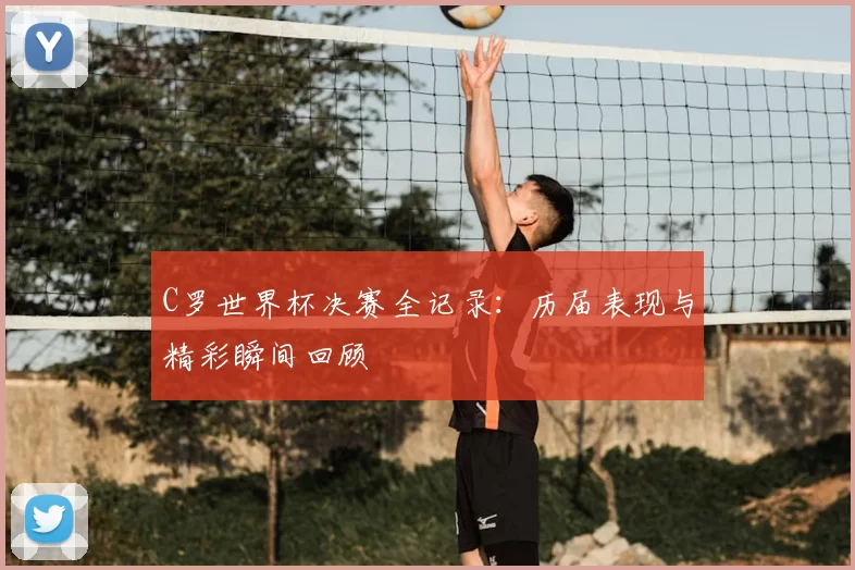 C罗世界杯决赛全记录：历届表现与精彩瞬间回顾