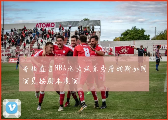 夸梅直言NBA沦为娱乐秀詹姆斯如同演员按剧本表演