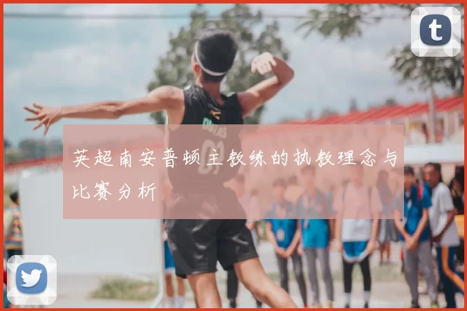 英超南安普顿主教练的执教理念与比赛分析