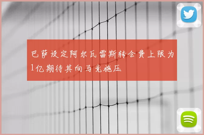 巴萨设定阿尔瓦雷斯转会费上限为1亿期待其向马竞施压