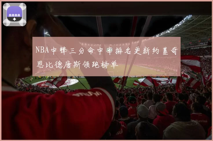 NBA中锋三分命中率排名更新约基奇恩比德唐斯领跑榜单