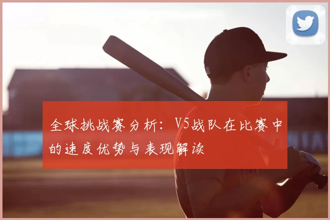 全球挑战赛分析：V5战队在比赛中的速度优势与表现解读